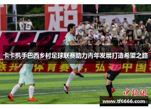 卡卡携手巴西乡村足球联赛助力青年发展打造希望之路