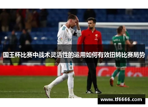 国王杯比赛中战术灵活性的运用如何有效扭转比赛局势