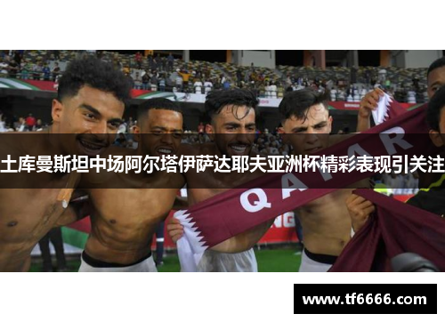 土库曼斯坦中场阿尔塔伊萨达耶夫亚洲杯精彩表现引关注
