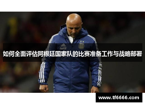如何全面评估阿根廷国家队的比赛准备工作与战略部署