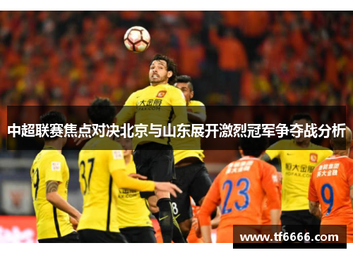 中超联赛焦点对决北京与山东展开激烈冠军争夺战分析
