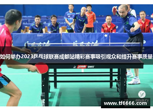 如何举办2023乒乓球联赛成都站精彩赛事吸引观众和提升赛事质量