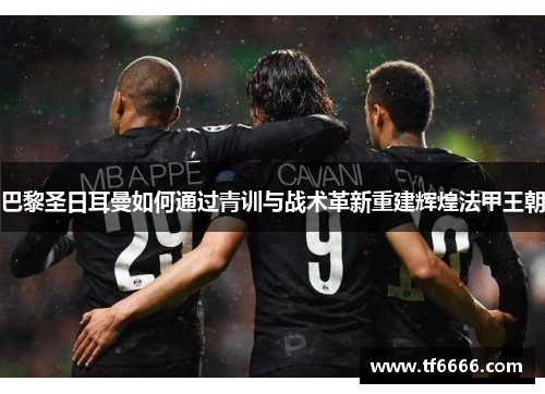 巴黎圣日耳曼如何通过青训与战术革新重建辉煌法甲王朝