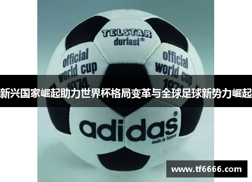 新兴国家崛起助力世界杯格局变革与全球足球新势力崛起