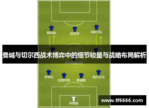 曼城与切尔西战术博弈中的细节较量与战略布局解析