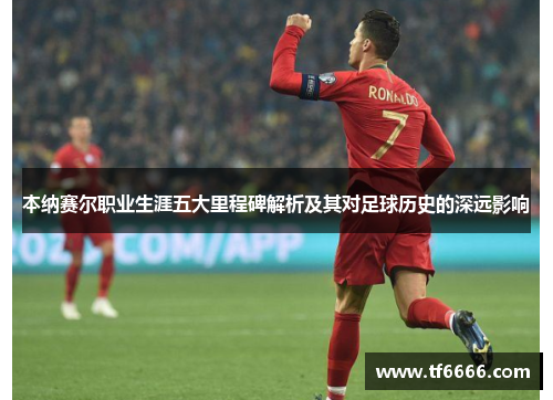 本纳赛尔职业生涯五大里程碑解析及其对足球历史的深远影响