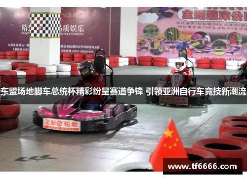 东盟场地脚车总统杯精彩纷呈赛道争锋 引领亚洲自行车竞技新潮流