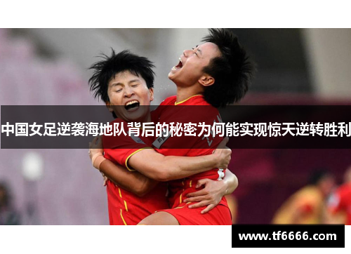 中国女足逆袭海地队背后的秘密为何能实现惊天逆转胜利