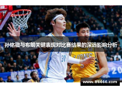 孙铭徽与布朗关键表现对比赛结果的深远影响分析