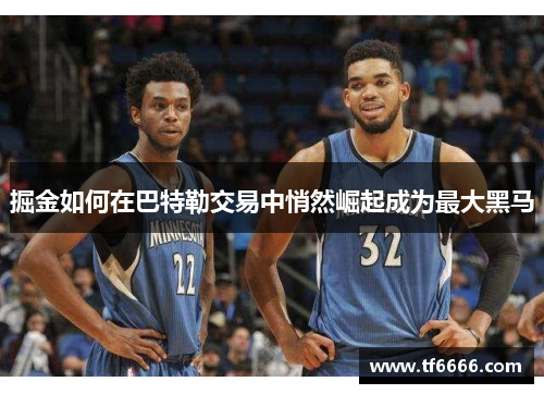 掘金如何在巴特勒交易中悄然崛起成为最大黑马
