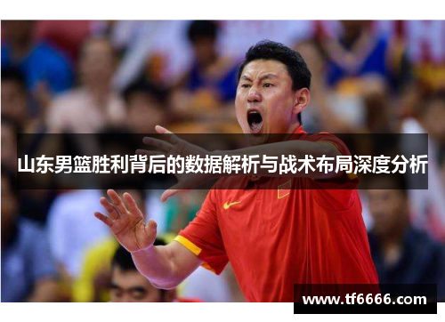 山东男篮胜利背后的数据解析与战术布局深度分析