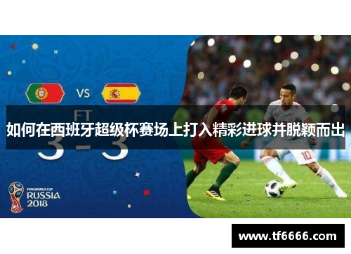 如何在西班牙超级杯赛场上打入精彩进球并脱颖而出