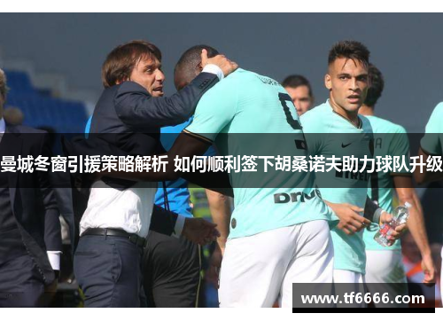 曼城冬窗引援策略解析 如何顺利签下胡桑诺夫助力球队升级