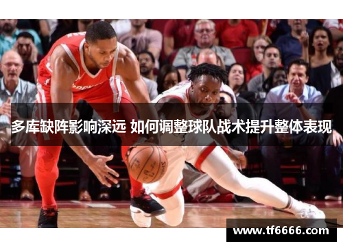 多库缺阵影响深远 如何调整球队战术提升整体表现