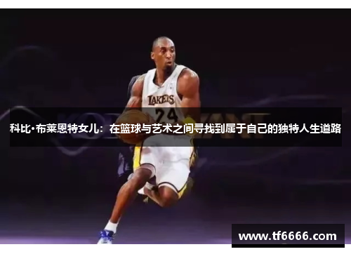 科比·布莱恩特女儿：在篮球与艺术之间寻找到属于自己的独特人生道路