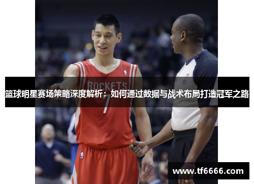 篮球明星赛场策略深度解析：如何通过数据与战术布局打造冠军之路