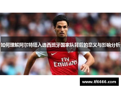 如何理解阿尔特塔入选西班牙国家队背后的意义与影响分析