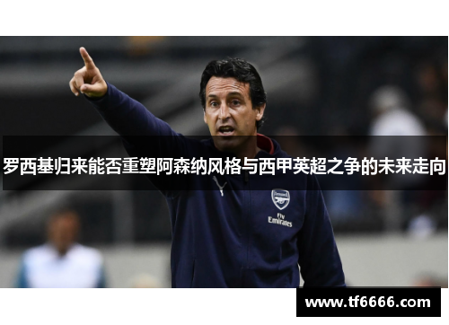 罗西基归来能否重塑阿森纳风格与西甲英超之争的未来走向