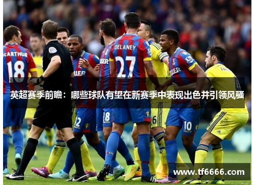 英超赛季前瞻：哪些球队有望在新赛季中表现出色并引领风骚