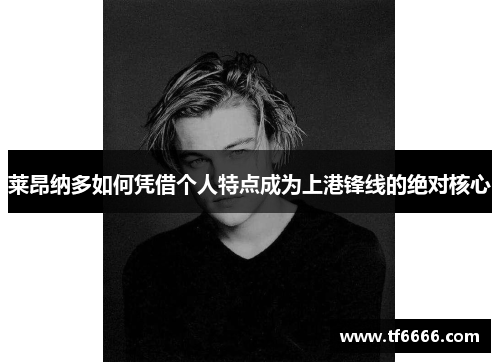 莱昂纳多如何凭借个人特点成为上港锋线的绝对核心