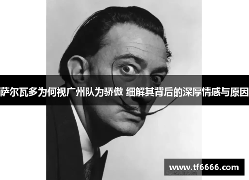 萨尔瓦多为何视广州队为骄傲 细解其背后的深厚情感与原因