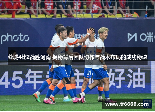 蓉城4比2战胜河南 揭秘背后团队协作与战术布局的成功秘诀