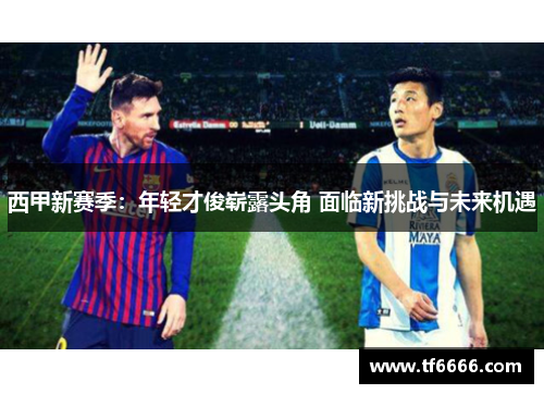 西甲新赛季：年轻才俊崭露头角 面临新挑战与未来机遇
