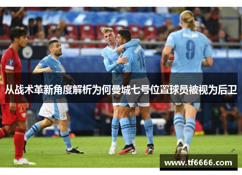 从战术革新角度解析为何曼城七号位置球员被视为后卫