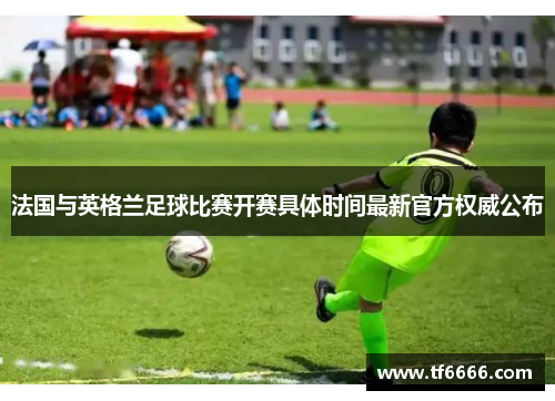 法国与英格兰足球比赛开赛具体时间最新官方权威公布