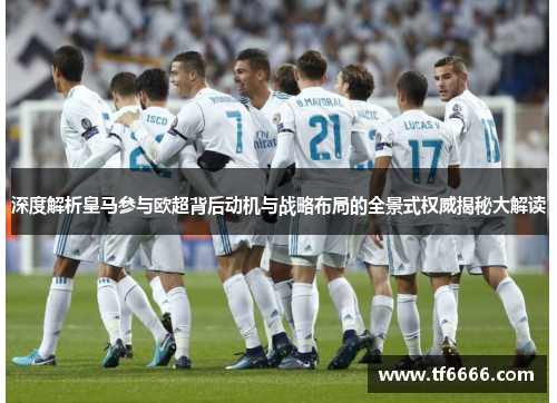 深度解析皇马参与欧超背后动机与战略布局的全景式权威揭秘大解读 深度解析皇马参与欧超背后动机与战略布局的全景式权威揭秘大解读