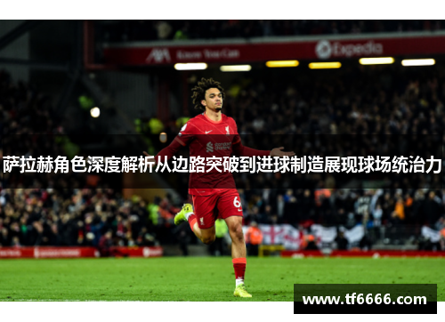 萨拉赫角色深度解析从边路突破到进球制造展现球场统治力