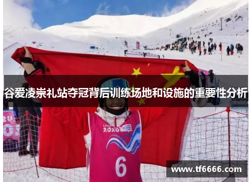 谷爱凌崇礼站夺冠背后训练场地和设施的重要性分析