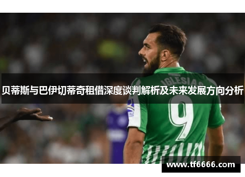 贝蒂斯与巴伊切蒂奇租借深度谈判解析及未来发展方向分析