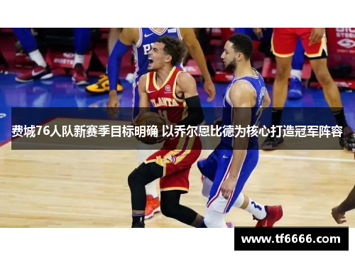 费城76人队新赛季目标明确 以乔尔恩比德为核心打造冠军阵容 费城76人队新赛季目标明确 以乔尔恩比德为核心打造冠军阵容