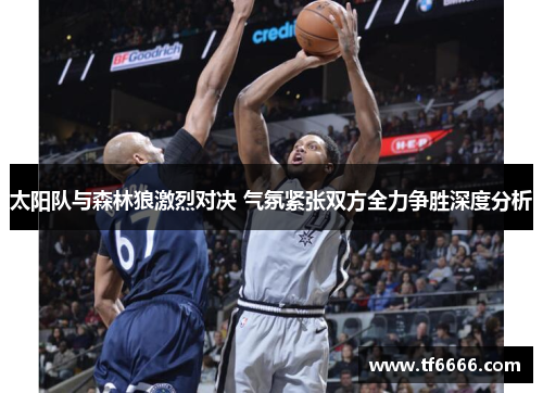 太阳队与森林狼激烈对决 气氛紧张双方全力争胜深度分析